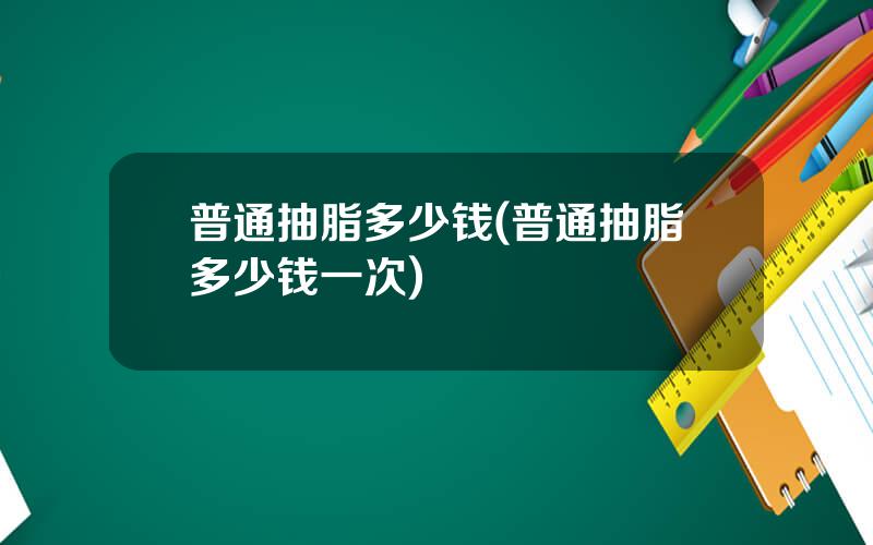 普通抽脂多少钱(普通抽脂多少钱一次)