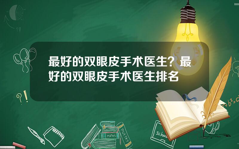 最好的双眼皮手术医生？最好的双眼皮手术医生排名