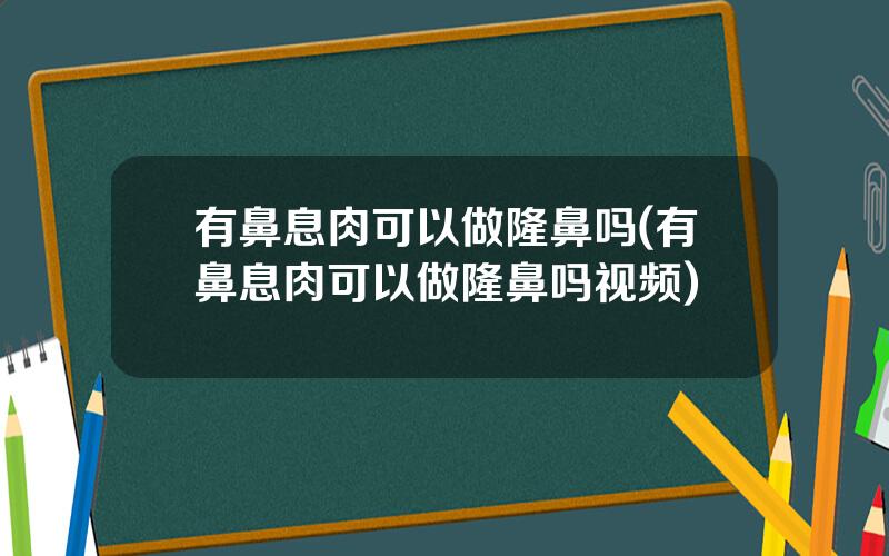 有鼻息肉可以做隆鼻吗(有鼻息肉可以做隆鼻吗视频)
