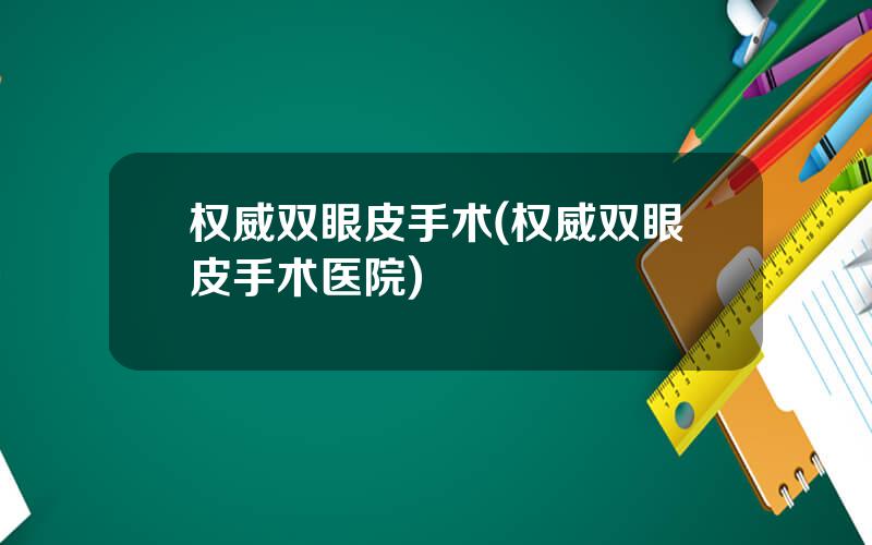 权威双眼皮手术(权威双眼皮手术医院)