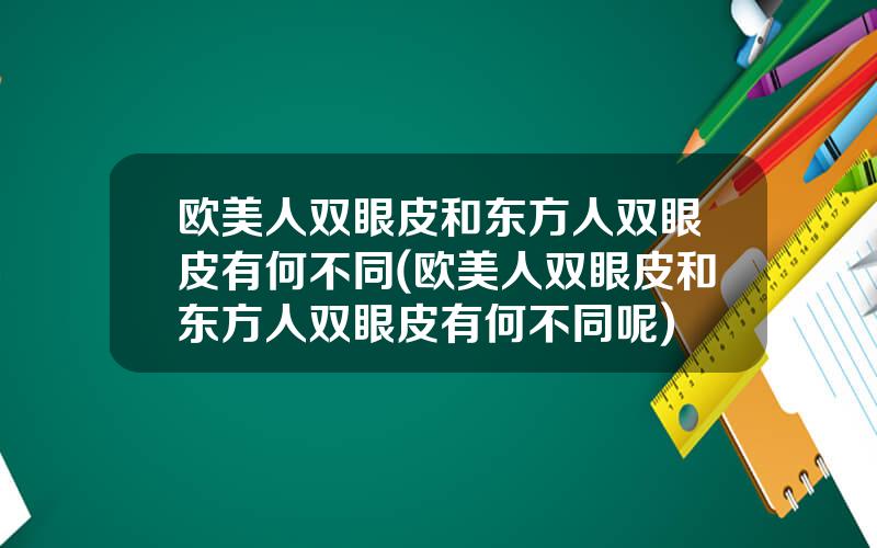 欧美人双眼皮和东方人双眼皮有何不同(欧美人双眼皮和东方人双眼皮有何不同呢)