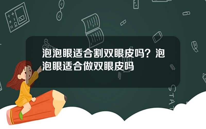 泡泡眼适合割双眼皮吗？泡泡眼适合做双眼皮吗