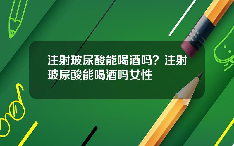 注射玻尿酸能喝酒吗？注射玻尿酸能喝酒吗女性