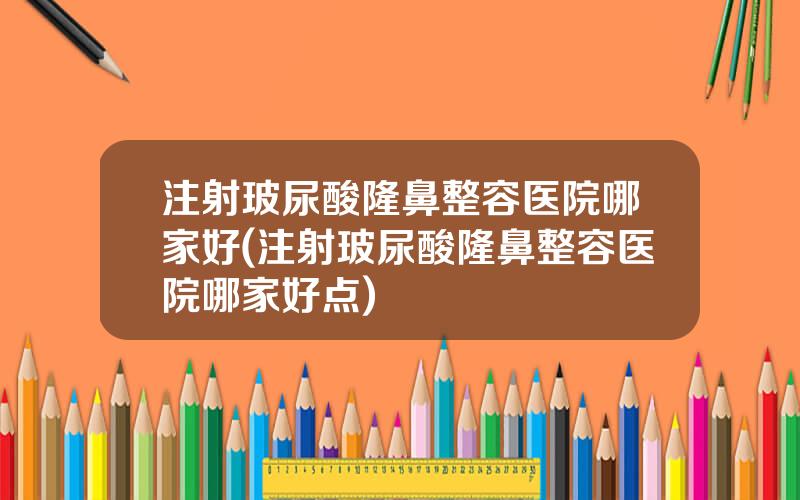 注射玻尿酸隆鼻整容医院哪家好(注射玻尿酸隆鼻整容医院哪家好点)