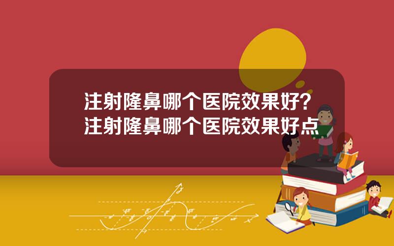 注射隆鼻哪个医院效果好？注射隆鼻哪个医院效果好点