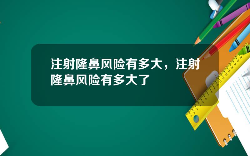 注射隆鼻风险有多大，注射隆鼻风险有多大了