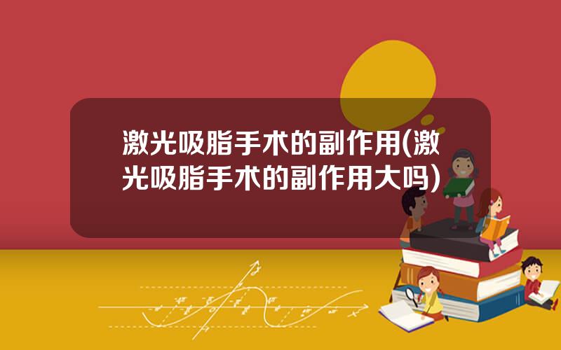 激光吸脂手术的副作用(激光吸脂手术的副作用大吗)