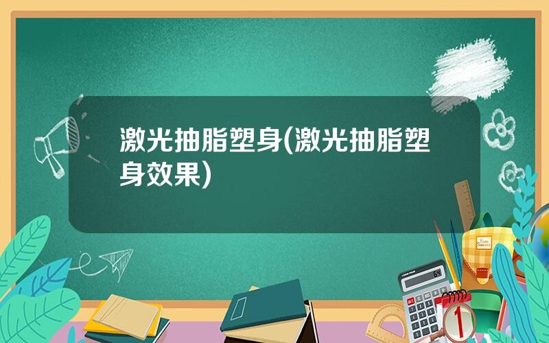激光抽脂塑身(激光抽脂塑身效果)