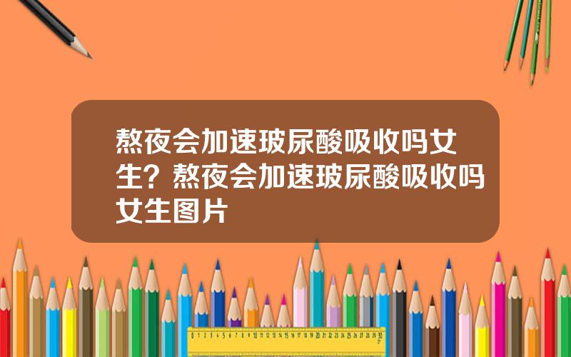熬夜会加速玻尿酸吸收吗女生？熬夜会加速玻尿酸吸收吗女生图片