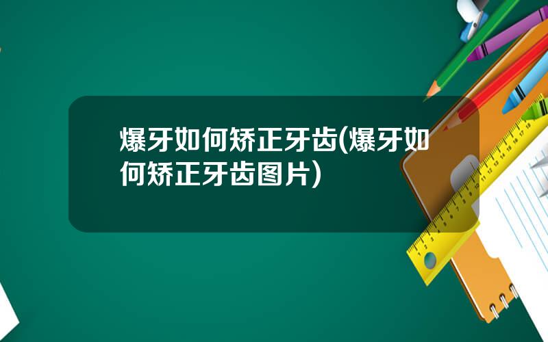 爆牙如何矫正牙齿(爆牙如何矫正牙齿图片)