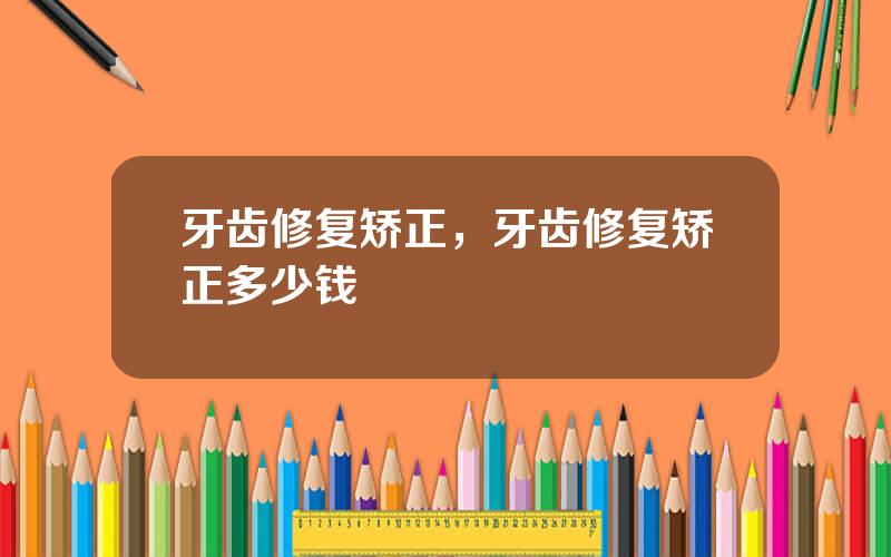 牙齿修复矫正，牙齿修复矫正多少钱
