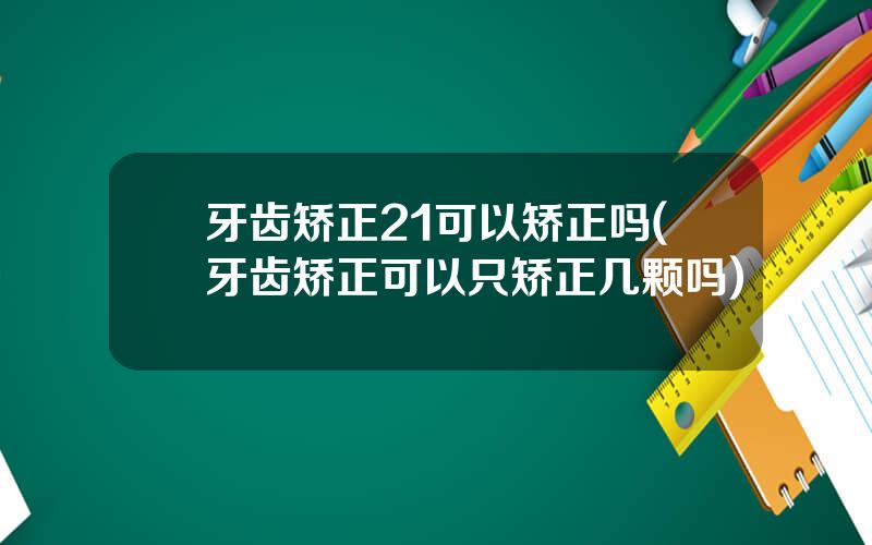 牙齿矫正21可以矫正吗(牙齿矫正可以只矫正几颗吗)