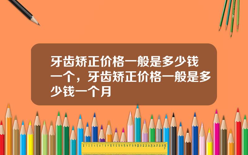 牙齿矫正价格一般是多少钱一个，牙齿矫正价格一般是多少钱一个月