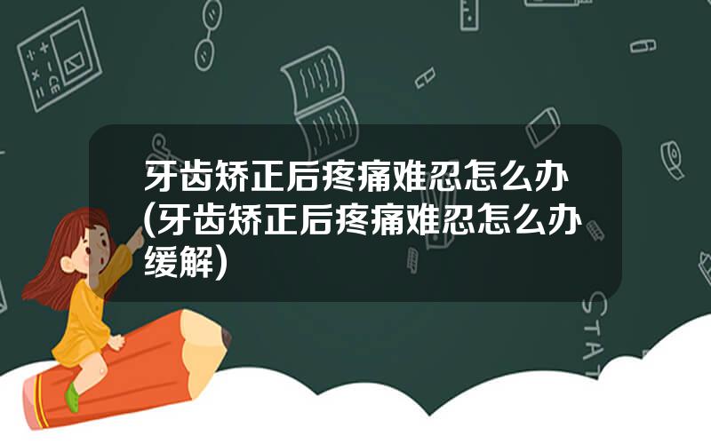 牙齿矫正后疼痛难忍怎么办(牙齿矫正后疼痛难忍怎么办缓解)