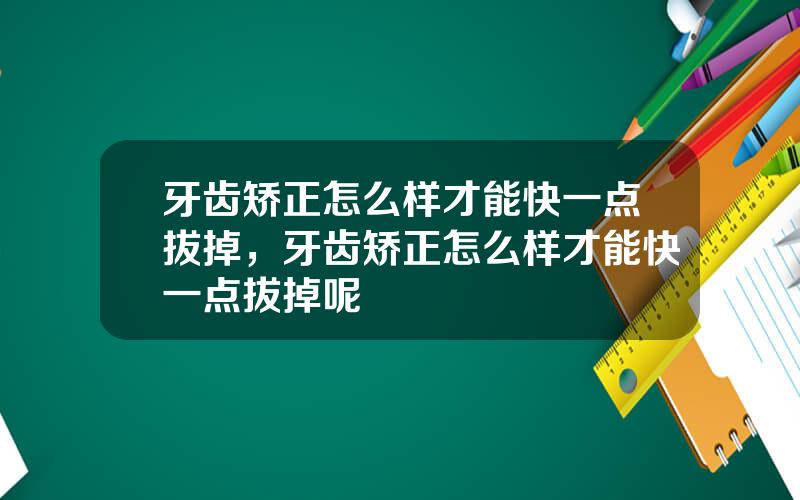 牙齿矫正怎么样才能快一点拔掉，牙齿矫正怎么样才能快一点拔掉呢
