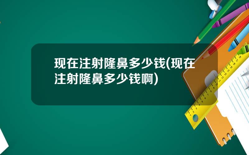现在注射隆鼻多少钱(现在注射隆鼻多少钱啊)