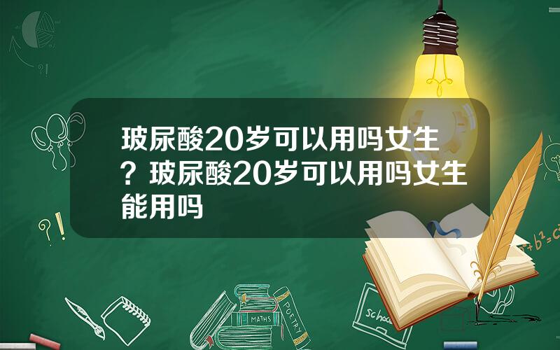 玻尿酸20岁可以用吗女生？玻尿酸20岁可以用吗女生能用吗