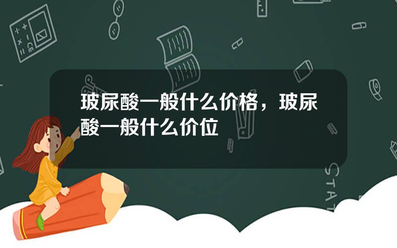 玻尿酸一般什么价格，玻尿酸一般什么价位
