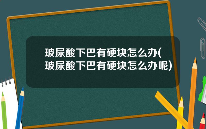 玻尿酸下巴有硬块怎么办(玻尿酸下巴有硬块怎么办呢)