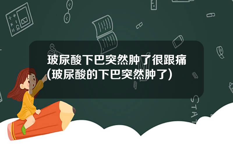 玻尿酸下巴突然肿了很跟痛(玻尿酸的下巴突然肿了)