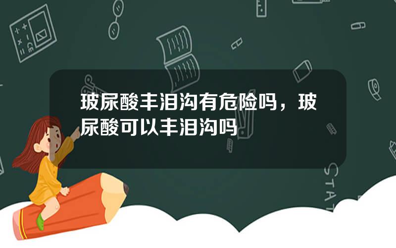 玻尿酸丰泪沟有危险吗，玻尿酸可以丰泪沟吗