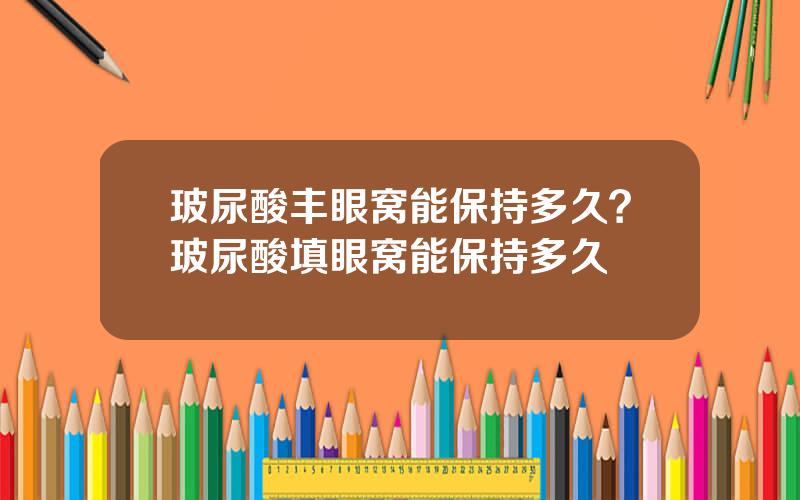玻尿酸丰眼窝能保持多久？玻尿酸填眼窝能保持多久