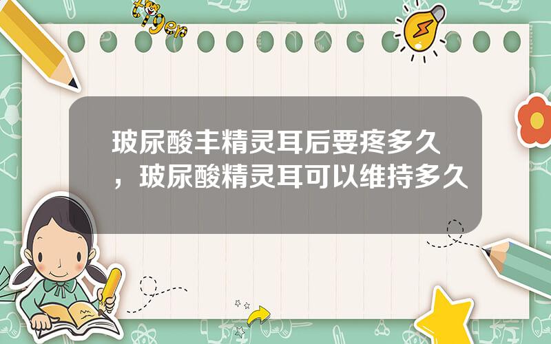 玻尿酸丰精灵耳后要疼多久，玻尿酸精灵耳可以维持多久