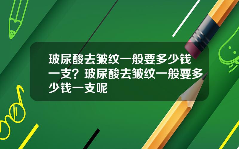 玻尿酸去皱纹一般要多少钱一支？玻尿酸去皱纹一般要多少钱一支呢
