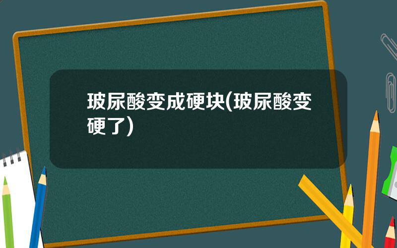 玻尿酸变成硬块(玻尿酸变硬了)