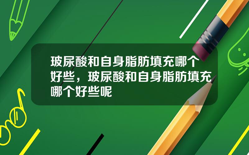 玻尿酸和自身脂肪填充哪个好些，玻尿酸和自身脂肪填充哪个好些呢