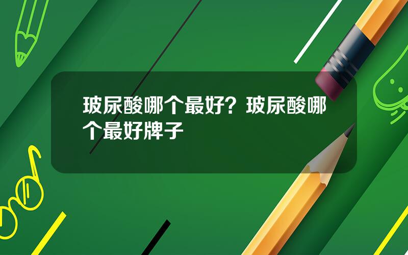 玻尿酸哪个最好？玻尿酸哪个最好牌子