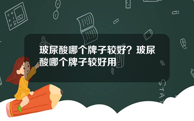 玻尿酸哪个牌子较好？玻尿酸哪个牌子较好用
