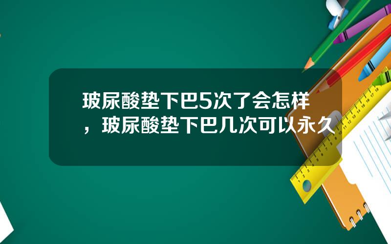 玻尿酸垫下巴5次了会怎样，玻尿酸垫下巴几次可以永久