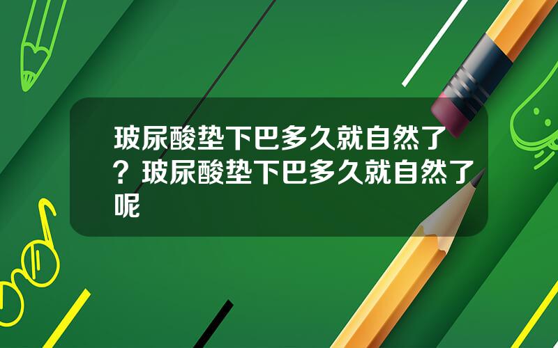 玻尿酸垫下巴多久就自然了？玻尿酸垫下巴多久就自然了呢