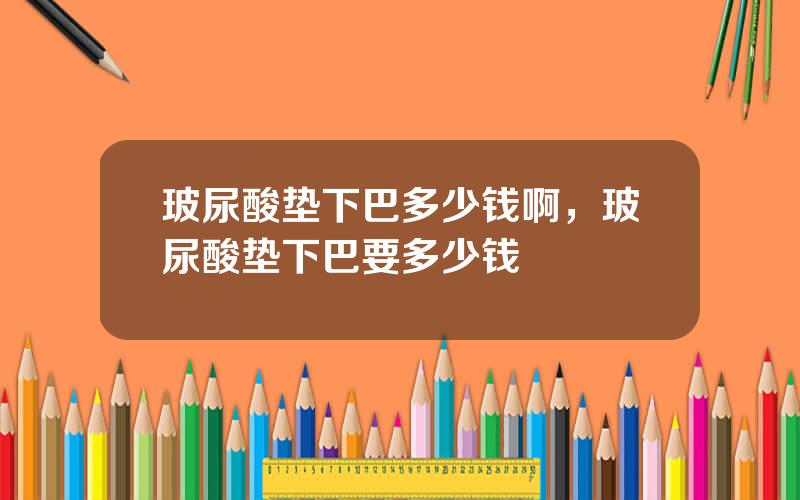 玻尿酸垫下巴多少钱啊，玻尿酸垫下巴要多少钱