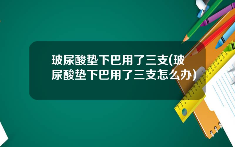 玻尿酸垫下巴用了三支(玻尿酸垫下巴用了三支怎么办)
