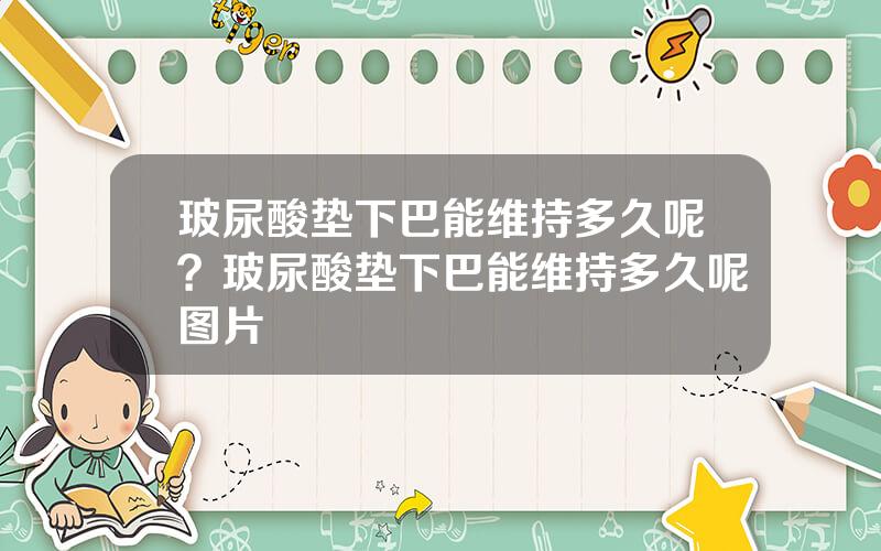 玻尿酸垫下巴能维持多久呢？玻尿酸垫下巴能维持多久呢图片