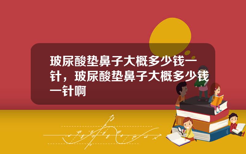 玻尿酸垫鼻子大概多少钱一针，玻尿酸垫鼻子大概多少钱一针啊
