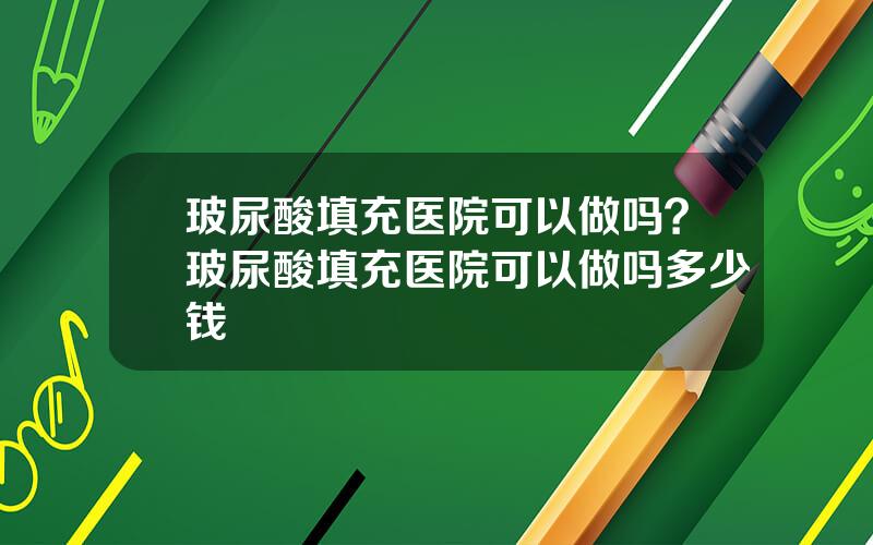 玻尿酸填充医院可以做吗？玻尿酸填充医院可以做吗多少钱