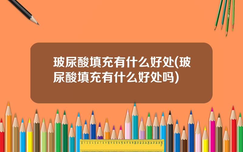 玻尿酸填充有什么好处(玻尿酸填充有什么好处吗)