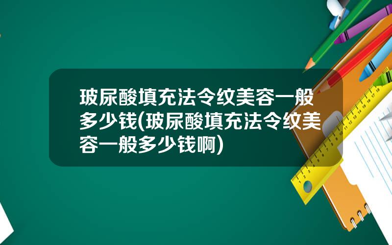 玻尿酸填充法令纹美容一般多少钱(玻尿酸填充法令纹美容一般多少钱啊)