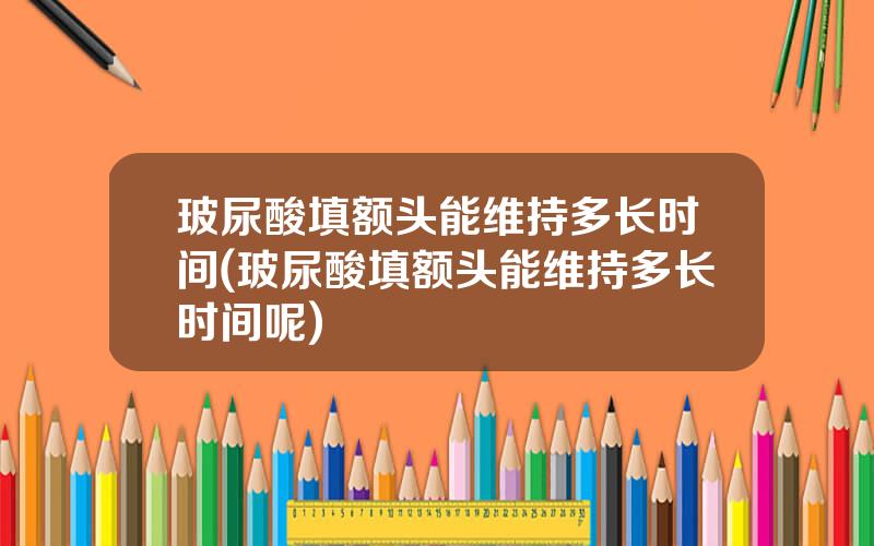 玻尿酸填额头能维持多长时间(玻尿酸填额头能维持多长时间呢)