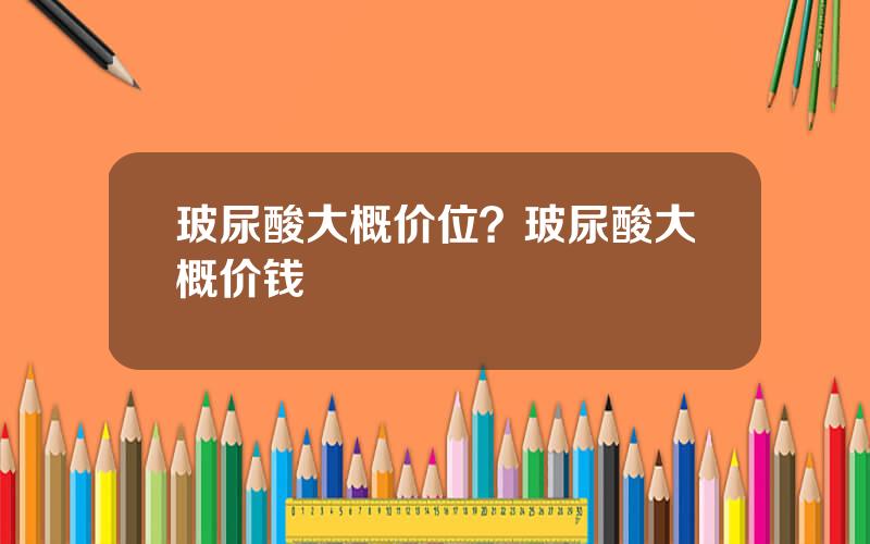 玻尿酸大概价位？玻尿酸大概价钱