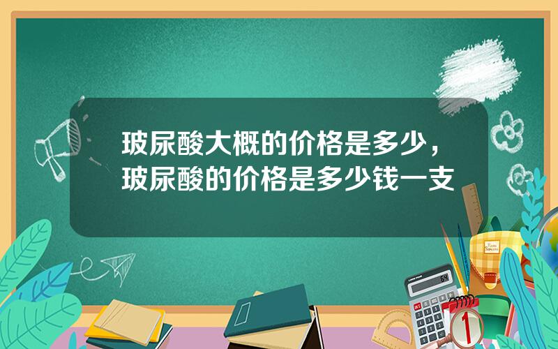 玻尿酸大概的价格是多少，玻尿酸的价格是多少钱一支