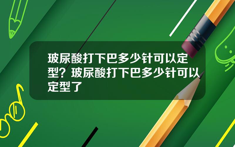 玻尿酸打下巴多少针可以定型？玻尿酸打下巴多少针可以定型了