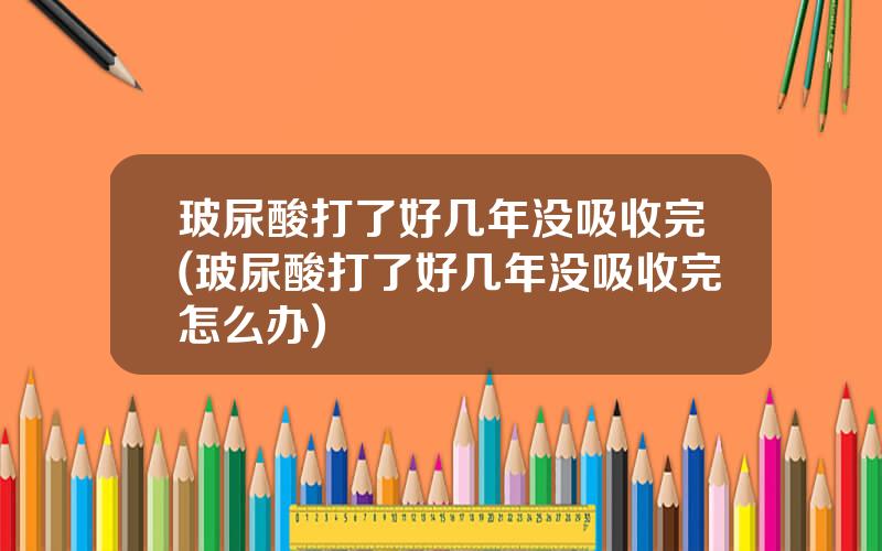 玻尿酸打了好几年没吸收完(玻尿酸打了好几年没吸收完怎么办)