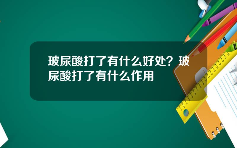 玻尿酸打了有什么好处？玻尿酸打了有什么作用