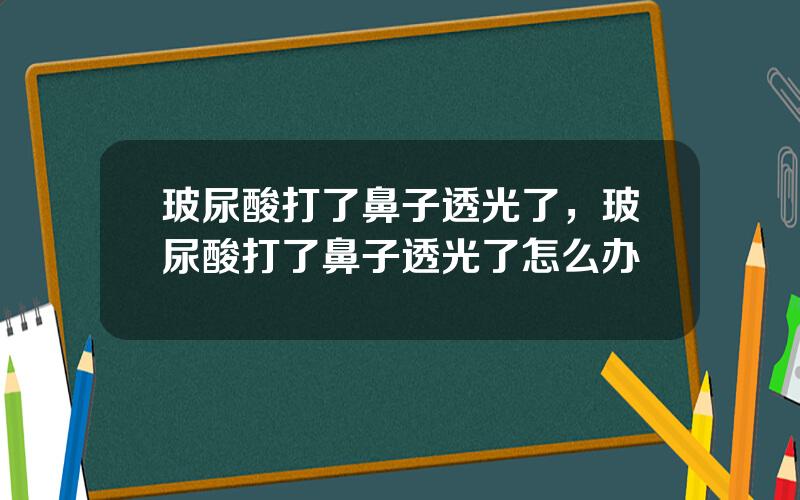 玻尿酸打了鼻子透光了，玻尿酸打了鼻子透光了怎么办