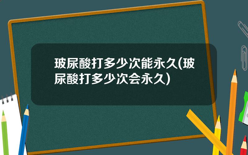 玻尿酸打多少次能永久(玻尿酸打多少次会永久)