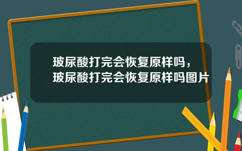 玻尿酸打完会恢复原样吗，玻尿酸打完会恢复原样吗图片